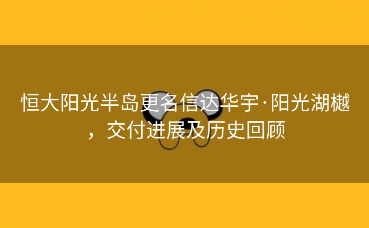 恒大阳光半岛更名信达华宇·阳光湖樾，交付进展及历史回顾