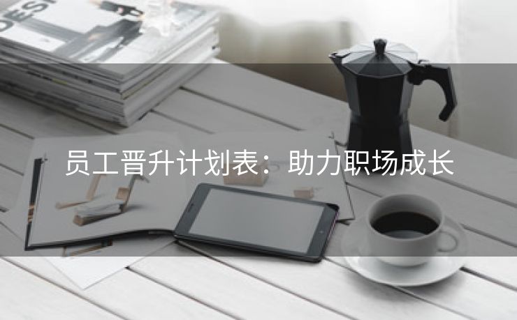 员工晋升计划表:助力职场成长