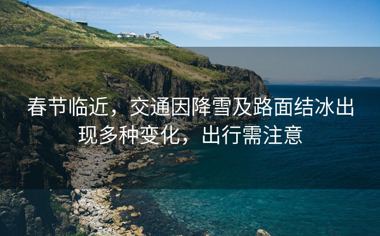 春节临近,交通因降雪及路面结冰出现多种变化,出行需注意