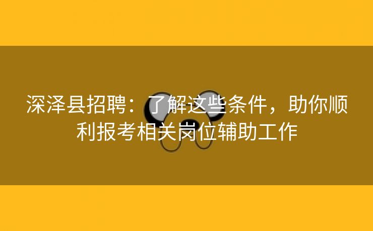 深泽县招聘：了解这些条件，助你顺利报考相关岗位辅助工作