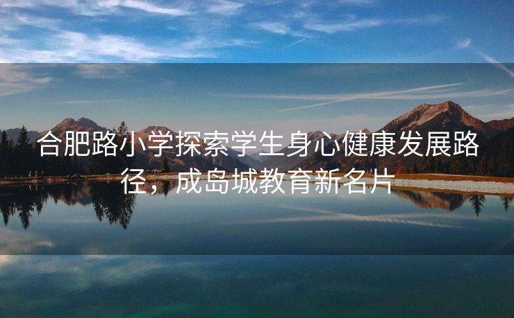 合肥路小学探索学生身心健康发展路径，成岛城教育新名片