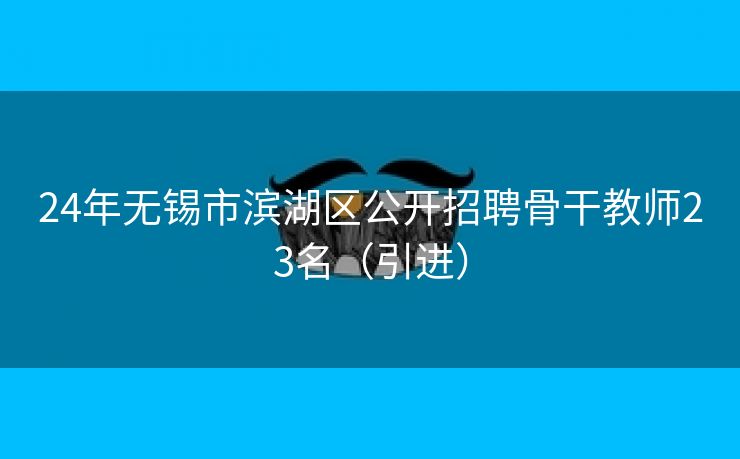 24年无锡市滨湖区公开招聘骨干教师23名（引进）