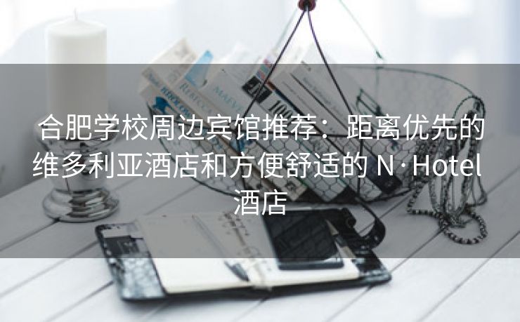 合肥学校周边宾馆推荐：距离优先的维多利亚酒店和方便舒适的 N·Hotel 酒店