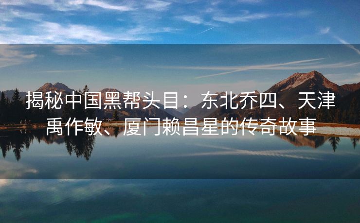 揭秘中国黑帮头目:东北乔四、天津禹作敏、厦门赖昌星的传奇故事
