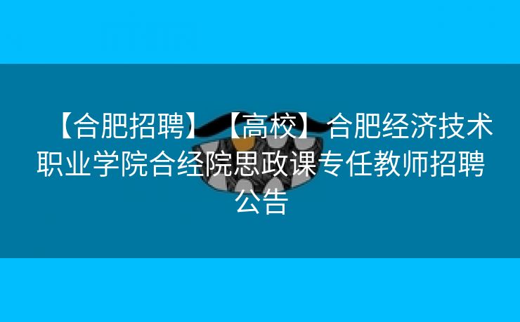 【合肥招聘】【高校】合肥经济技术职业学院合经院思政课专任教师招聘公告