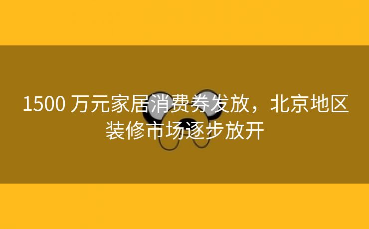 1500 万元家居消费券发放,北京地区装修市场逐步放开