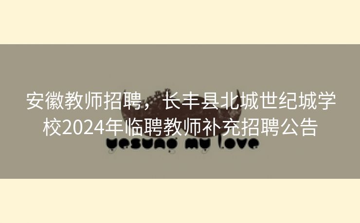 安徽教师招聘，长丰县北城世纪城学校2024年临聘教师补充招聘公告