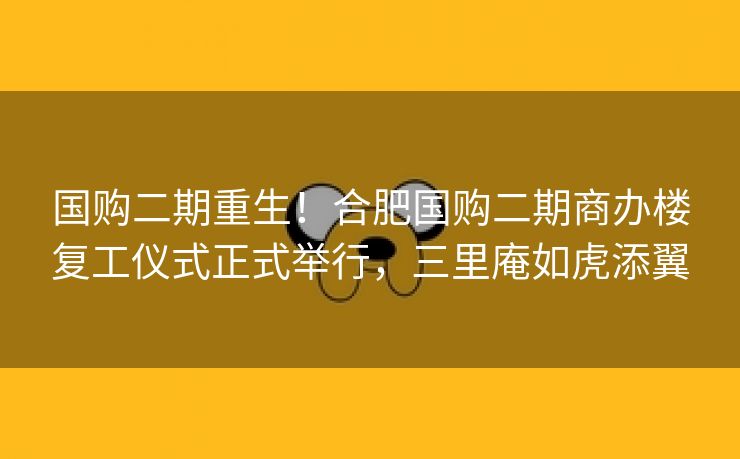 国购二期重生！合肥国购二期商办楼复工仪式正式举行，三里庵如虎添翼