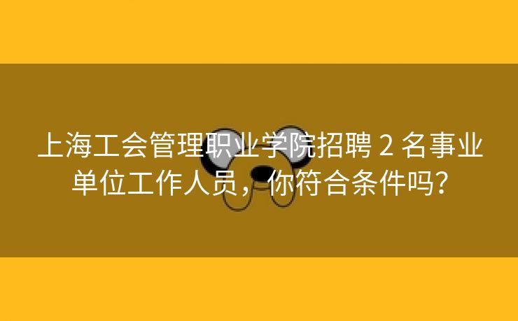 上海工会管理职业学院招聘 2 名事业单位工作人员，你符合条件吗？
