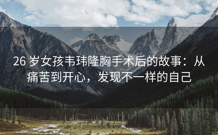 26 岁女孩韦玮隆胸手术后的故事:从痛苦到开心,发现不一样的自己