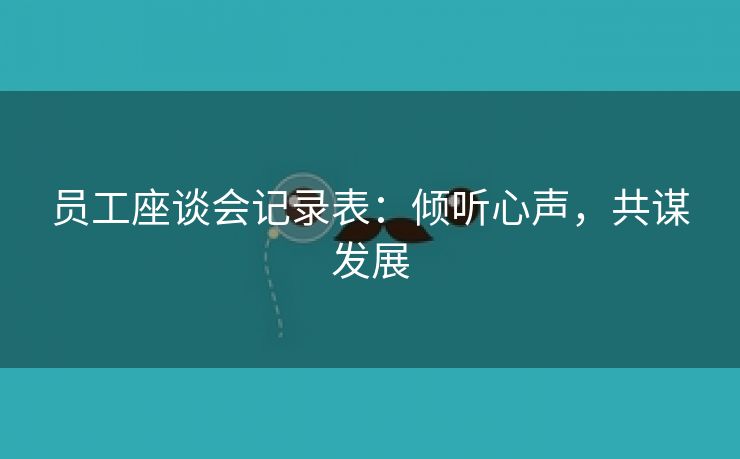 员工座谈会记录表:倾听心声,共谋发展