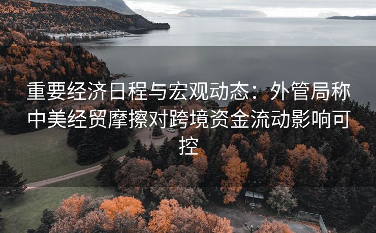 重要经济日程与宏观动态:外管局称中美经贸摩擦对跨境资金流动影响可控