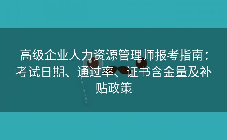 高级企业人力资源管理师报考指南：考试日期、通过率、证书含金量及补贴政策