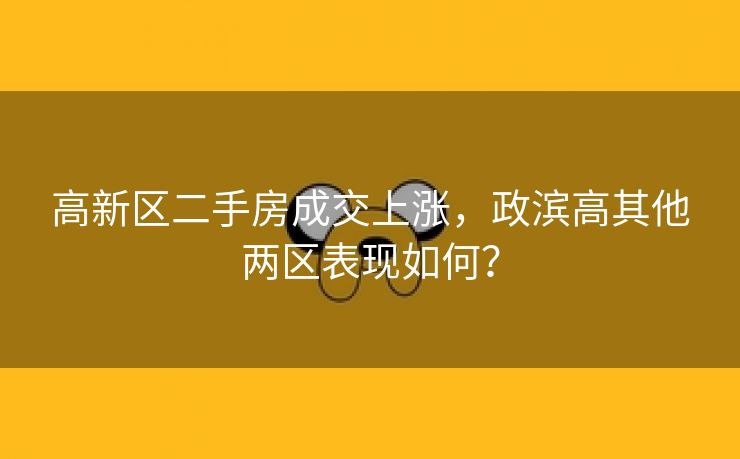 高新区二手房成交上涨,政滨高其他两区表现如何?