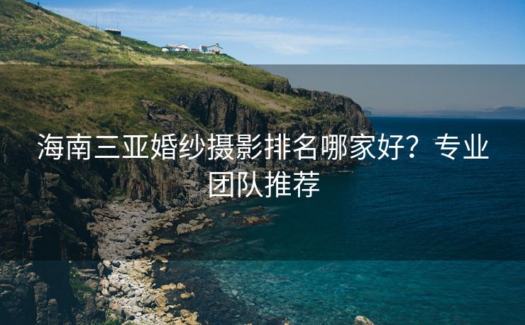 海南三亚婚纱摄影排名哪家好？专业团队推荐
