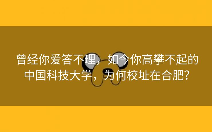 曾经你爱答不理,如今你高攀不起的中国科技大学,为何校址在合肥?