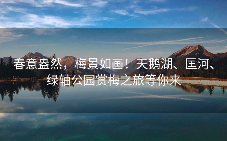 春意盎然，梅景如画！天鹅湖、匡河、绿轴公园赏梅之旅等你来