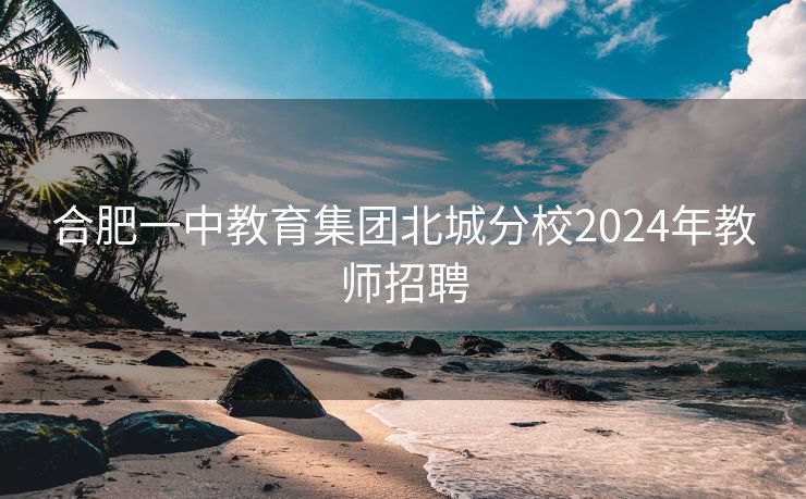 合肥一中教育集团北城分校2024年教师招聘