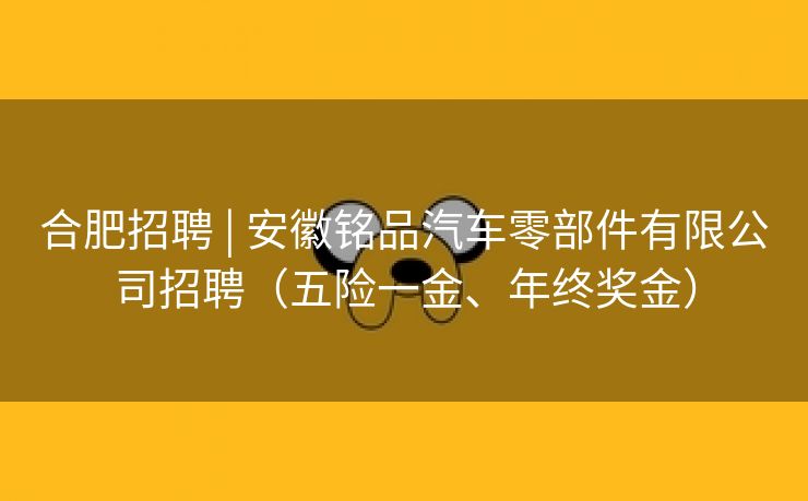 合肥招聘 | 安徽铭品汽车零部件有限公司招聘（五险一金、年终奖金）