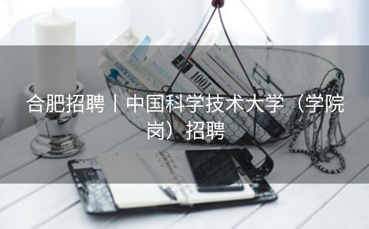 合肥招聘丨中国科学技术大学（学院岗）招聘