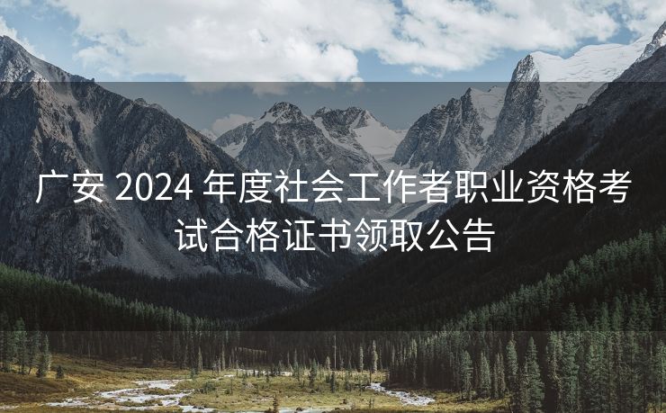 广安 2024 年度社会工作者职业资格考试合格证书领取公告