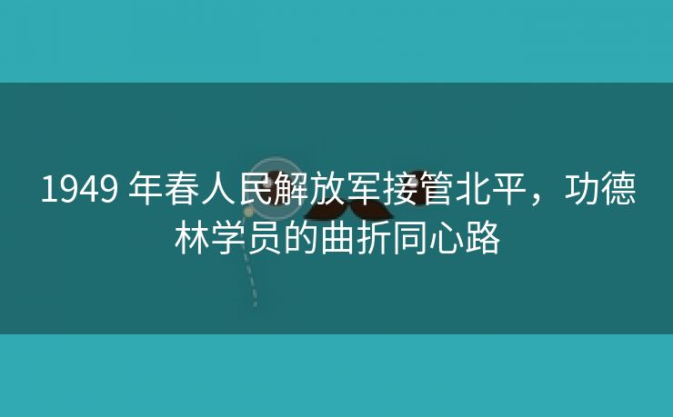 1949 年春人民解放军接管北平，功德林学员的曲折同心路