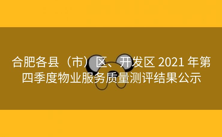 合肥各县（市）区、开发区 2021 年第四季度物业服务质量测评结果公示