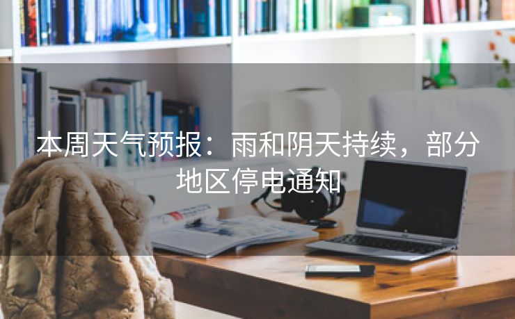 本周天气预报：雨和阴天持续，部分地区停电通知