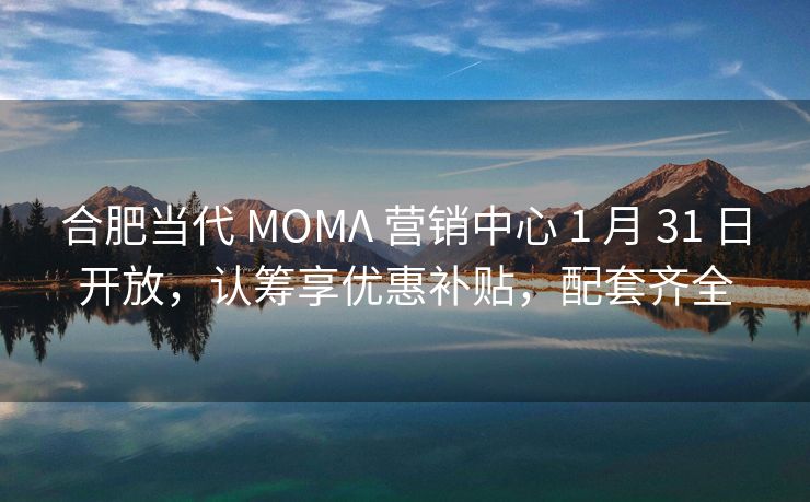 合肥当代 MOMΛ 营销中心 1 月 31 日开放，认筹享优惠补贴，配套齐全