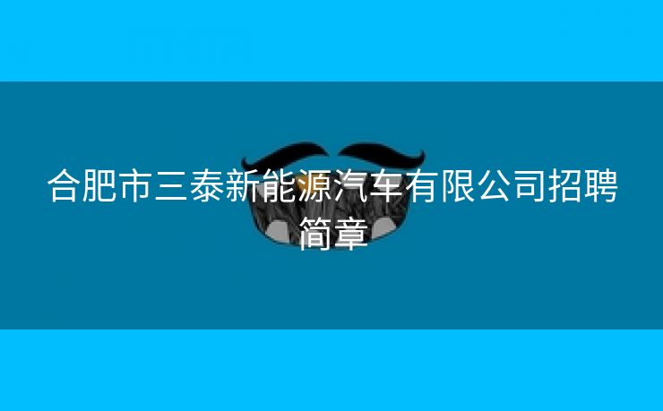 合肥市三泰新能源汽车有限公司招聘简章