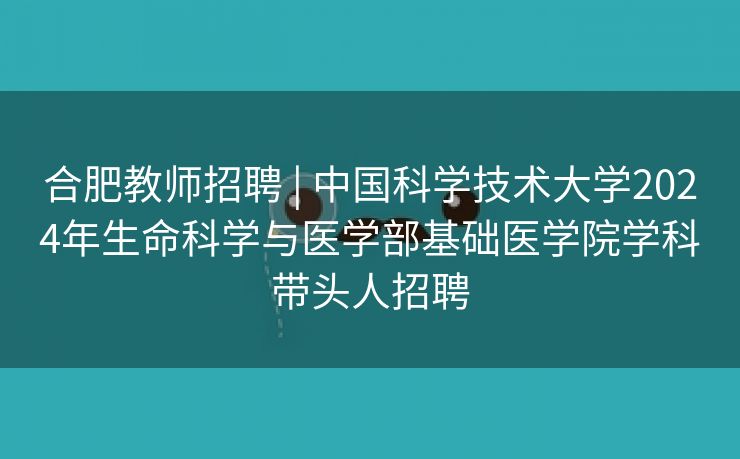 合肥教师招聘 | 中国科学技术大学2024年生命科学与医学部基础医学院学科带头人招聘