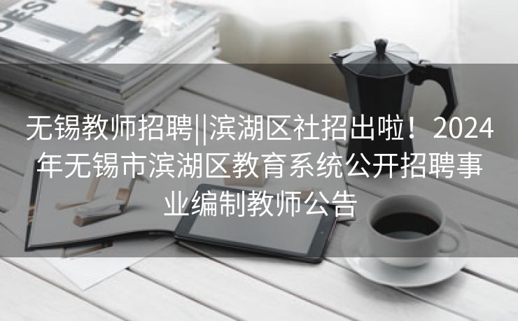 无锡教师招聘||滨湖区社招出啦！2024年无锡市滨湖区教育系统公开招聘事业编制教师公告