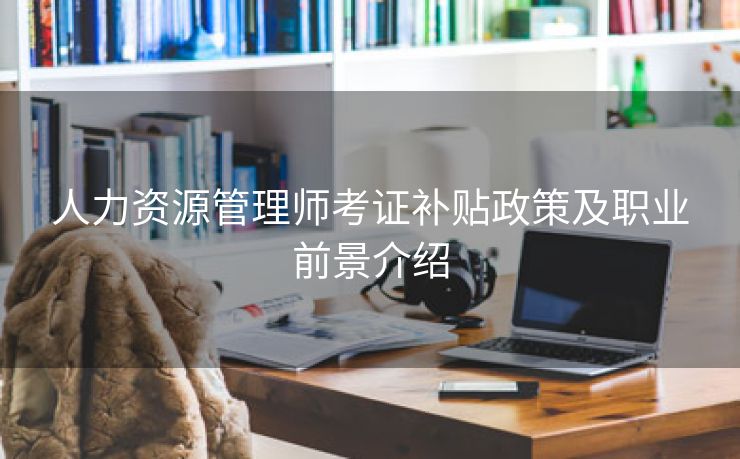 人力资源管理师考证补贴政策及职业前景介绍