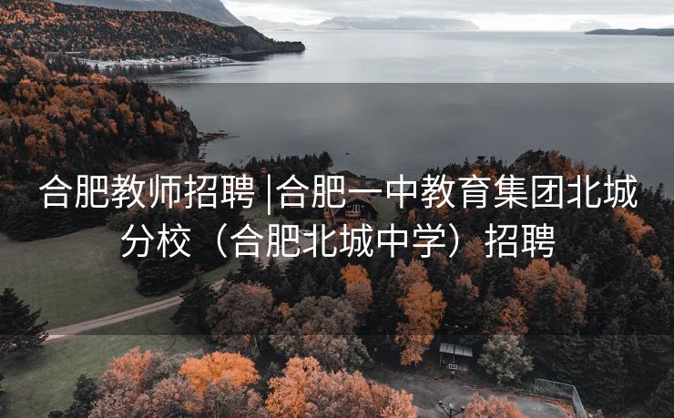合肥教师招聘 |合肥一中教育集团北城分校（合肥北城中学）招聘