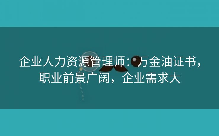 企业人力资源管理师：万金油证书，职业前景广阔，企业需求大