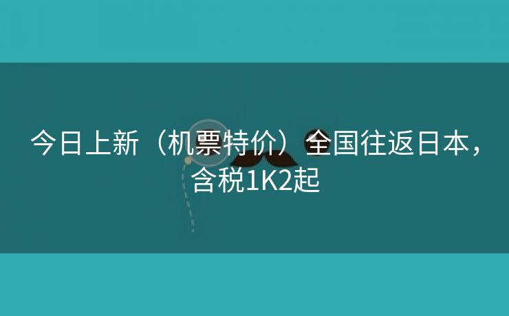 今日上新（机票特价）全国往返日本，含税1K2起