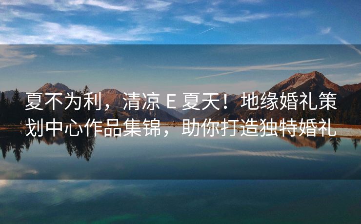 夏不为利，清凉 E 夏天！地缘婚礼策划中心作品集锦，助你打造独特婚礼