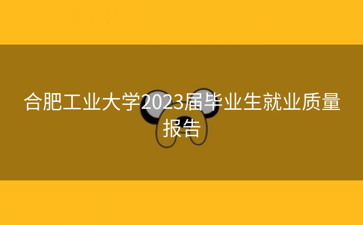 合肥工业大学2023届毕业生就业质量报告