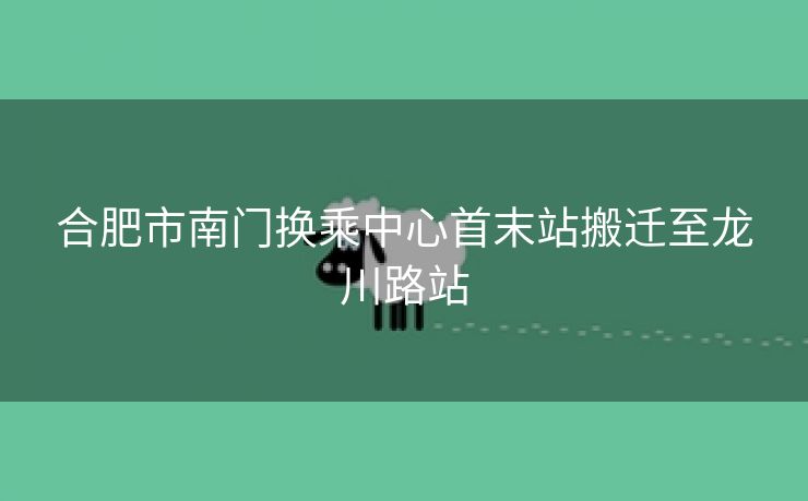 合肥市南门换乘中心首末站搬迁至龙川路站