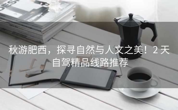 秋游肥西,探寻自然与人文之美!2 天自驾精品线路推荐