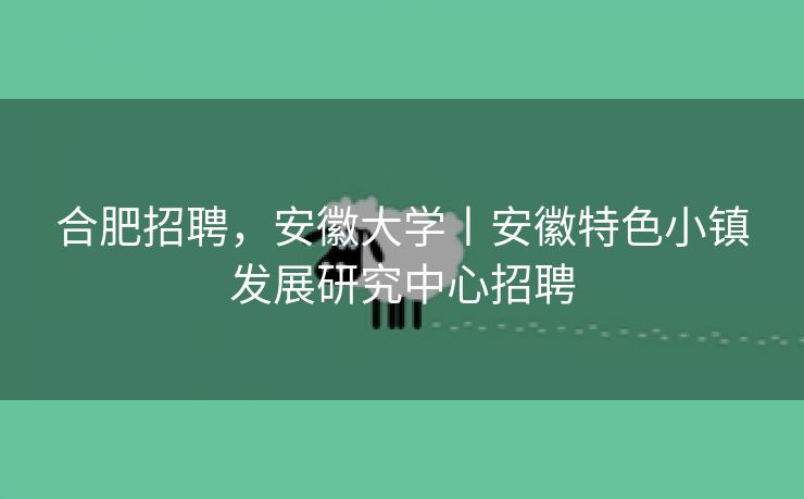 合肥招聘，安徽大学丨安徽特色小镇发展研究中心招聘