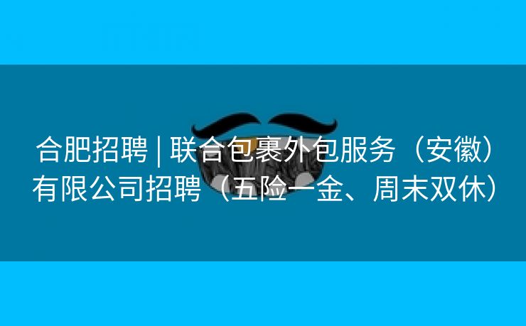 合肥招聘 | 联合包裹外包服务（安徽）有限公司招聘（五险一金、周末双休）