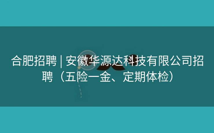 合肥招聘 | 安徽华源达科技有限公司招聘（五险一金、定期体检）