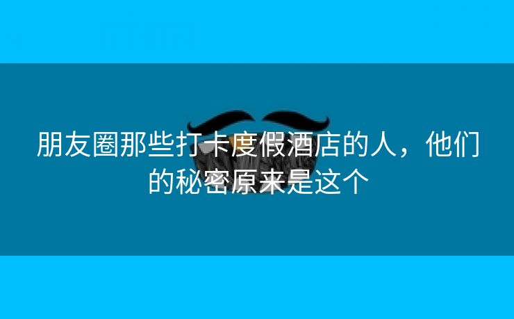 朋友圈那些打卡度假酒店的人,他们的秘密原来是这个