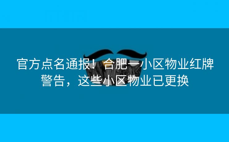 官方点名通报！合肥一小区物业红牌警告，这些小区物业已更换