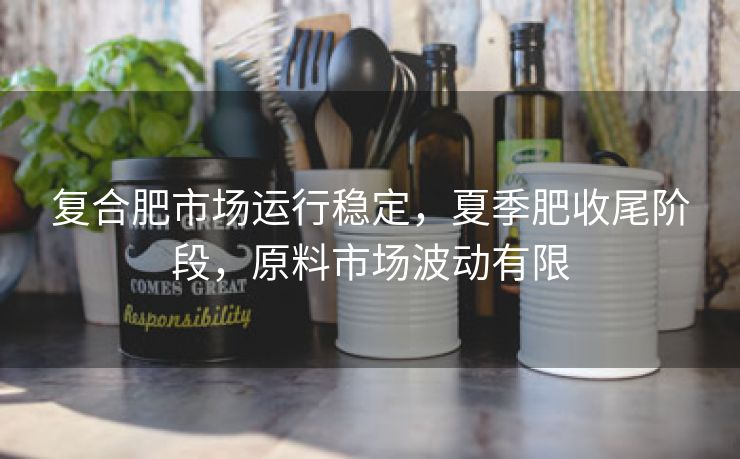复合肥市场运行稳定，夏季肥收尾阶段，原料市场波动有限