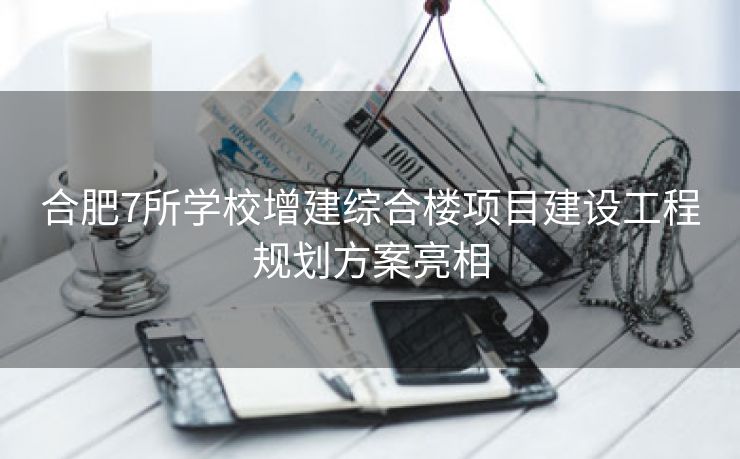 合肥7所学校增建综合楼项目建设工程规划方案亮相