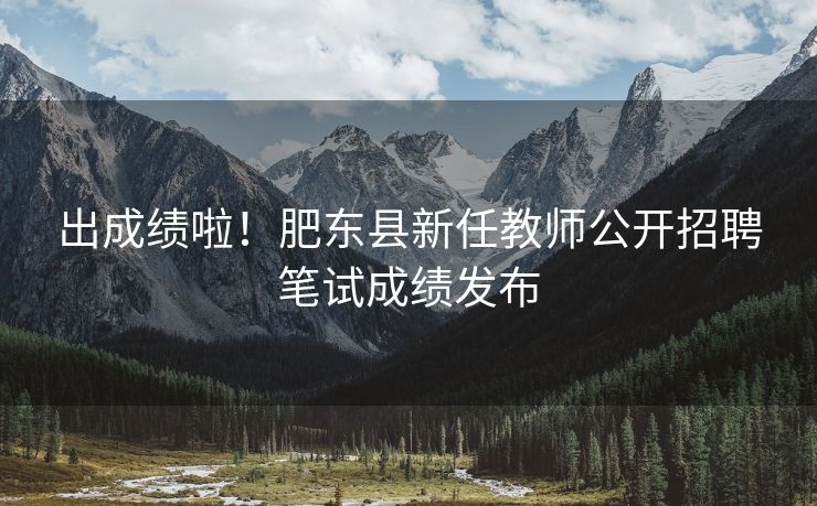 出成绩啦！肥东县新任教师公开招聘笔试成绩发布