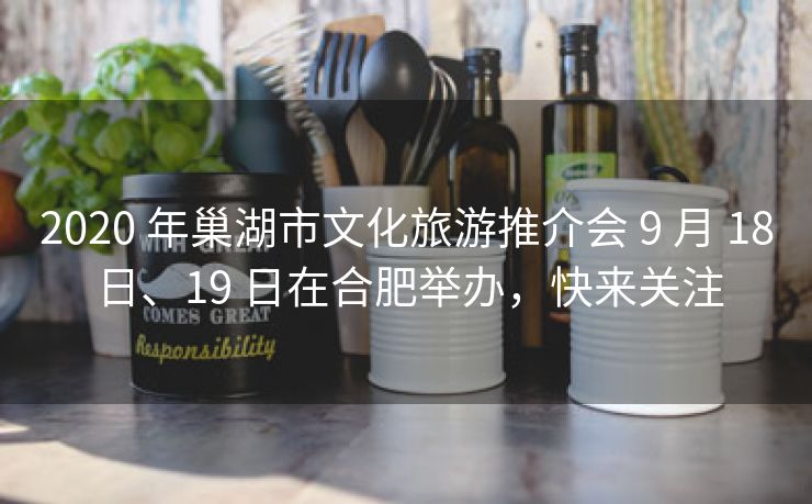 2020 年巢湖市文化旅游推介会 9 月 18 日、19 日在合肥举办，快来关注