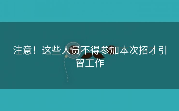 注意!这些人员不得参加本次招才引智工作